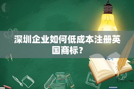 深圳企业如何低成本注册英国商标？