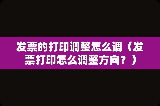 发票的打印调整怎么调（发票打印怎么调整方向？）