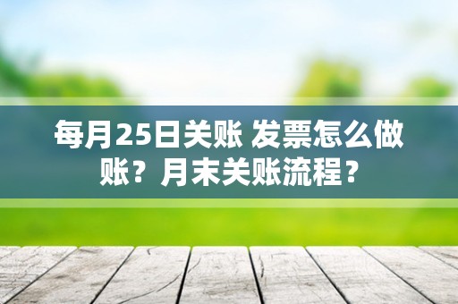 每月25日关账 发票怎么做账？月末关账流程？