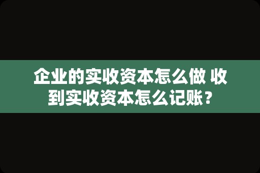 企业的实收资本怎么做 收到实收资本怎么记账？