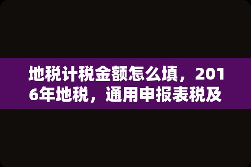 地税计税金额怎么填，2016年地税，通用申报表税及附征税费 中计税依据那行和税率怎么填写？