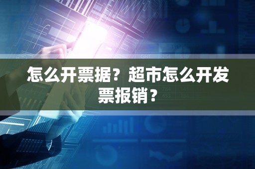 怎么开票据？超市怎么开发票报销？