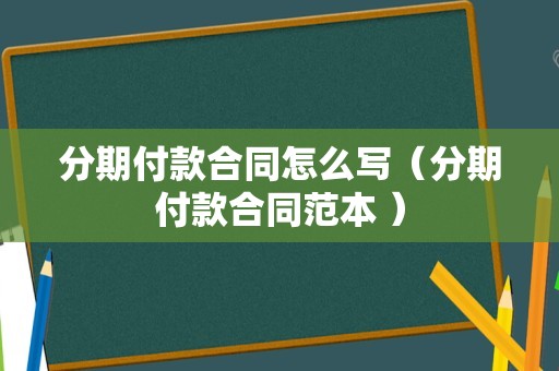 分期付款合同怎么写（分期付款合同范本 ）